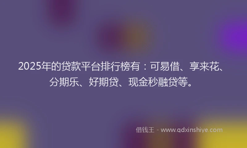 2025年的贷款平台排行榜有：可易借、享来花、分期乐、好期贷、现金秒融贷等。