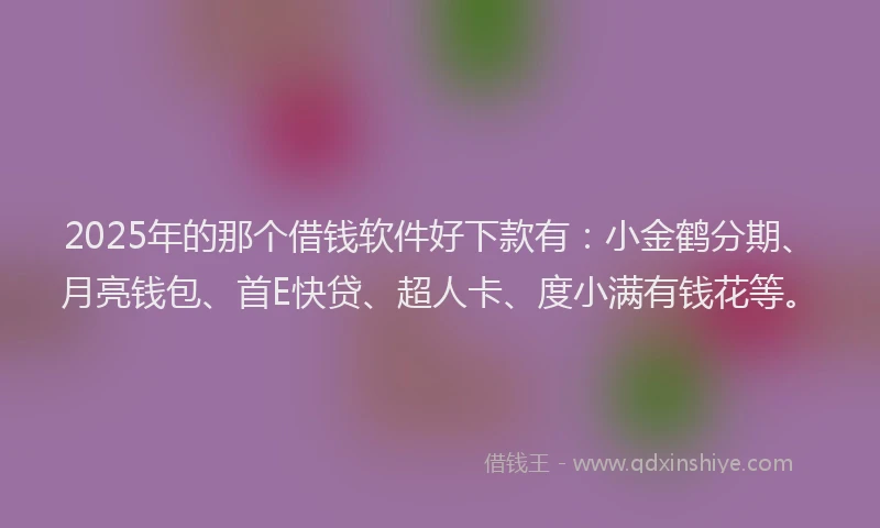 2025年的那个借钱软件好下款有：小金鹤分期、月亮钱包、首E快贷、超人卡、度小满有钱花等。