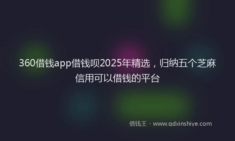 360借钱app借钱呗2025年精选，归纳五个芝麻信用可以借钱的平台