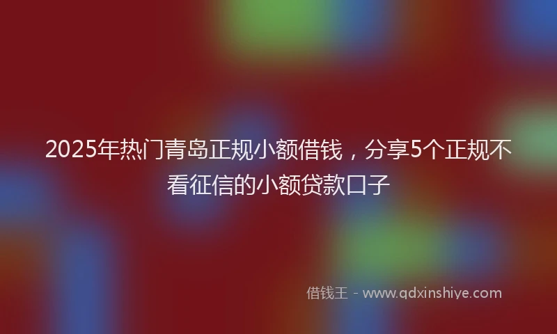 2025年热门青岛正规小额借钱，分享5个正规不看征信的小额贷款口子