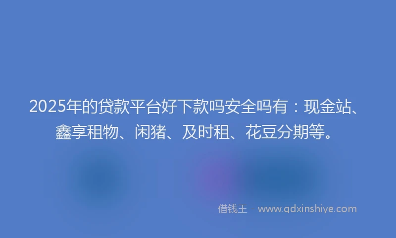 2025年的贷款平台好下款吗安全吗有：现金站、鑫享租物、闲猪、及时租、花豆分期等。
