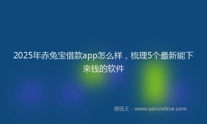 2025年赤兔宝借款app怎么样，梳理5个最新能下来钱的软件