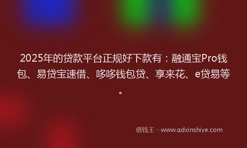 2025年的贷款平台正规好下款有：融通宝Pro钱包、易贷宝速借、哆哆钱包贷、享来花、e贷易等。