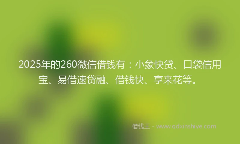 2025年的260微信借钱有：小象快贷、口袋信用宝、易借速贷融、借钱快、享来花等。