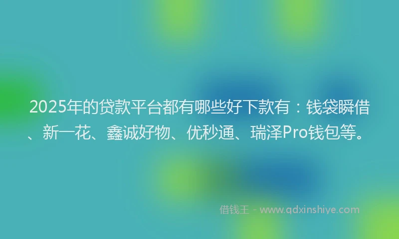 2025年的贷款平台都有哪些好下款有：钱袋瞬借、新一花、鑫诚好物、优秒通、瑞泽Pro钱包等。
