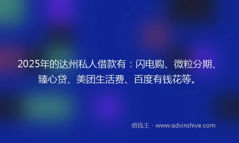 2025年的达州私人借款有：闪电购、微粒分期、臻心贷、美团生活费、百度有钱花等。
