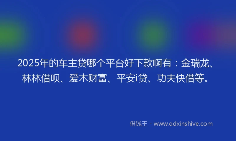 2025年的车主贷哪个平台好下款啊有：金瑞龙、林林借呗、爱木财富、平安i贷、功夫快借等。