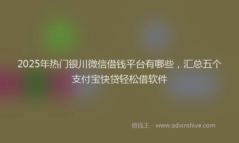 2025年热门银川微信借钱平台有哪些，汇总五个支付宝快贷轻松借软件