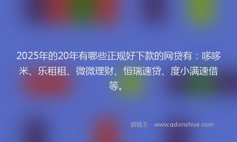 2025年的20年有哪些正规好下款的网贷有：哆哆米、乐租租、微微理财、恒瑞速贷、度小满速借等。