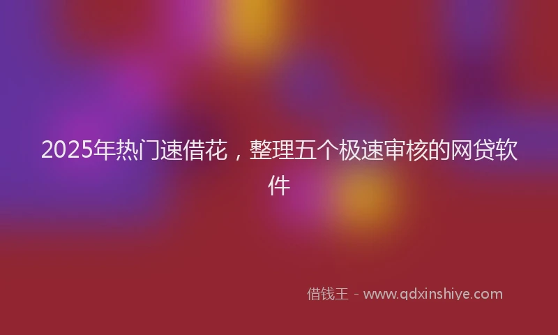 2025年热门速借花，整理五个极速审核的网贷软件