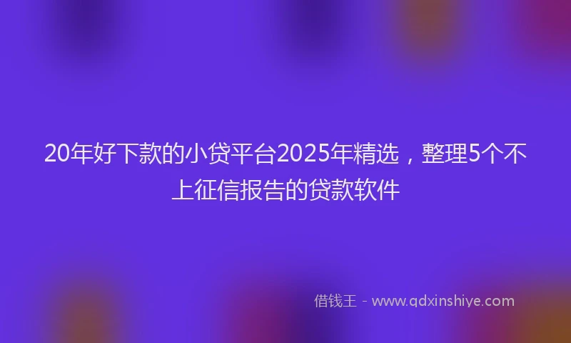 20年好下款的小贷平台2025年精选，整理5个不上征信报告的贷款软件