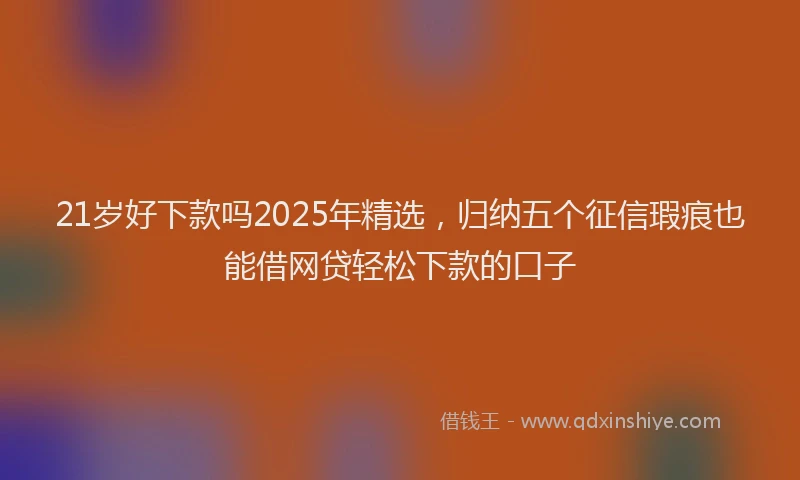 21岁好下款吗2025年精选，归纳五个征信瑕疵也能借网贷轻松下款的口子