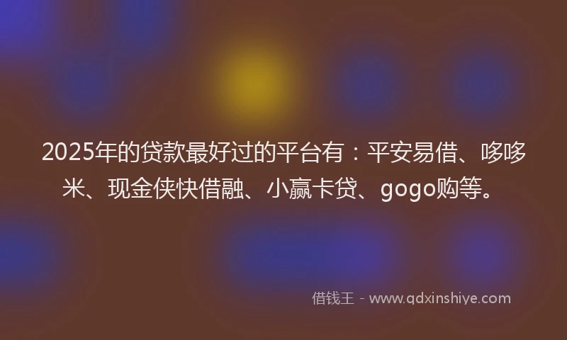 2025年的贷款最好过的平台有：平安易借、哆哆米、现金侠快借融、小赢卡贷、gogo购等。