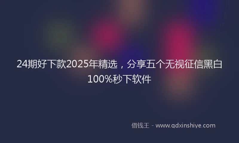 24期好下款2025年精选，分享五个无视征信黑白100%秒下软件