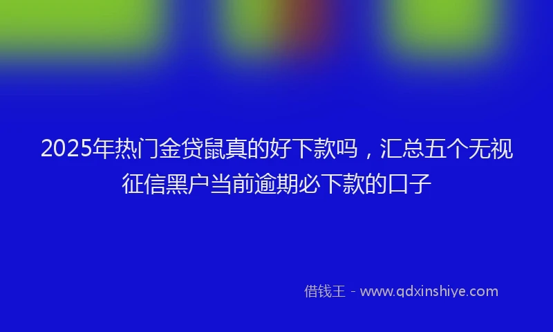 2025年热门金贷鼠真的好下款吗，汇总五个无视征信黑户当前逾期必下款的口子