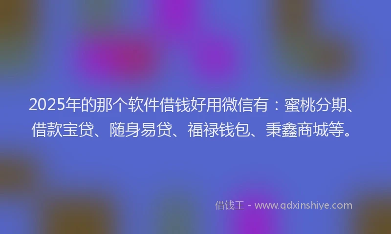 2025年的那个软件借钱好用微信有：蜜桃分期、借款宝贷、随身易贷、福禄钱包、秉鑫商城等。