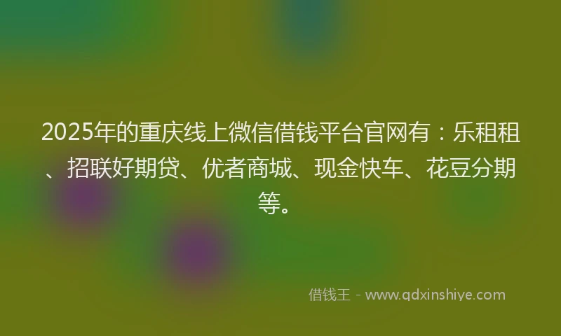 2025年的重庆线上微信借钱平台官网有：乐租租、招联好期贷、优者商城、现金快车、花豆分期等。