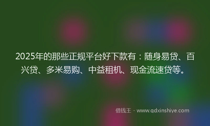 2025年的那些正规平台好下款有：随身易贷、百兴贷、多米易购、中益租机、现金流速贷等。