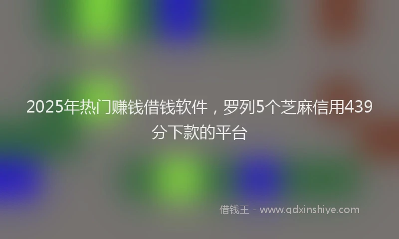 2025年热门赚钱借钱软件，罗列5个芝麻信用439分下款的平台