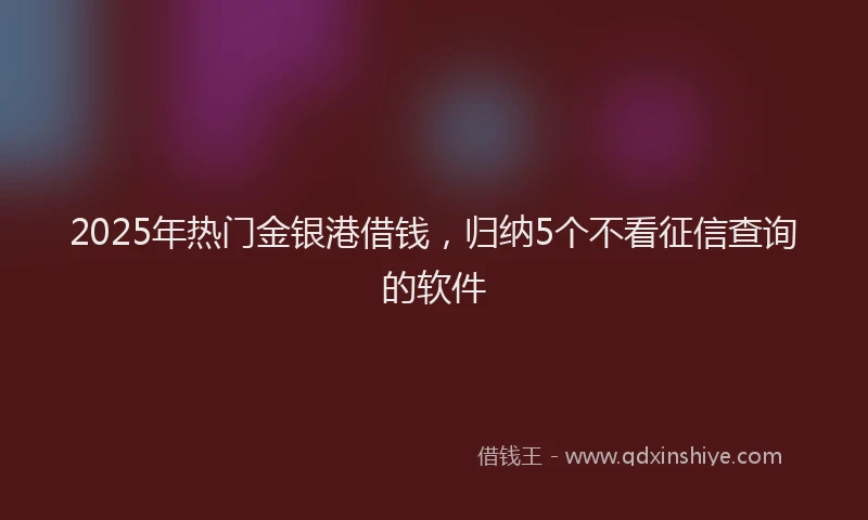 2025年热门金银港借钱，归纳5个不看征信查询的软件