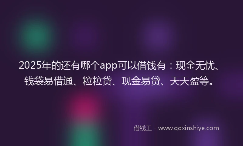 2025年的还有哪个app可以借钱有：现金无忧、钱袋易借通、粒粒贷、现金易贷、天天盈等。