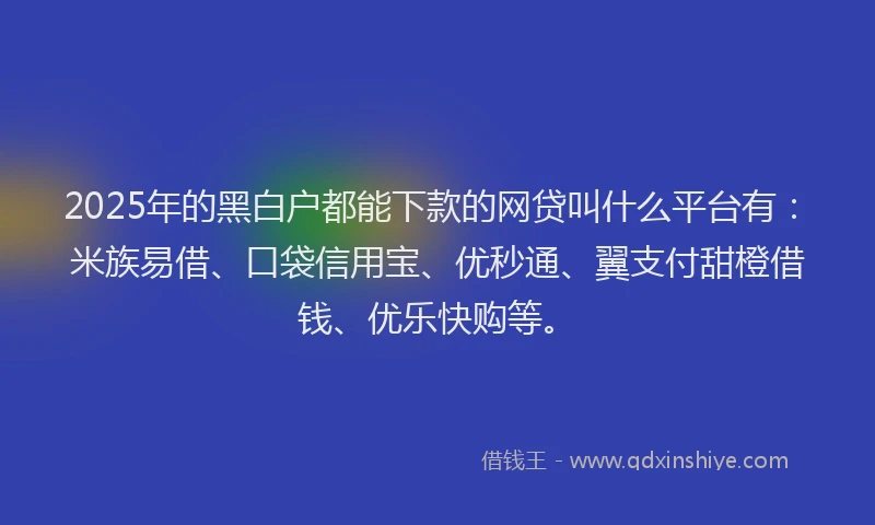 2025年的黑白户都能下款的网贷叫什么平台有：米族易借、口袋信用宝、优秒通、翼支付甜橙借钱、优乐快购等。