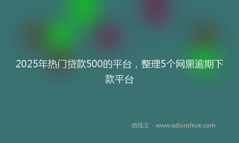 2025年热门贷款500的平台，整理5个网黑逾期下款平台