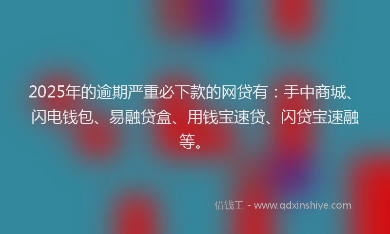 2025年的逾期严重必下款的网贷有：手中商城、闪电钱包、易融贷盒、用钱宝速贷、闪贷宝速融等。
