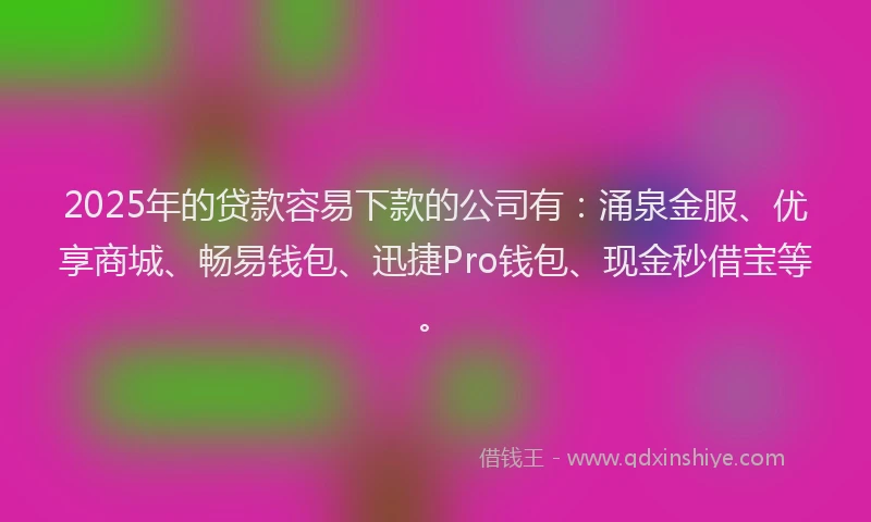 2025年的贷款容易下款的公司有：涌泉金服、优享商城、畅易钱包、迅捷Pro钱包、现金秒借宝等。