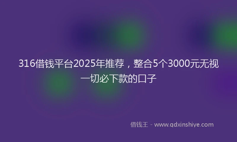316借钱平台2025年推荐，整合5个3000元无视一切必下款的口子