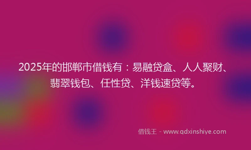 2025年的邯郸市借钱有：易融贷盒、人人聚财、翡翠钱包、任性贷、洋钱速贷等。