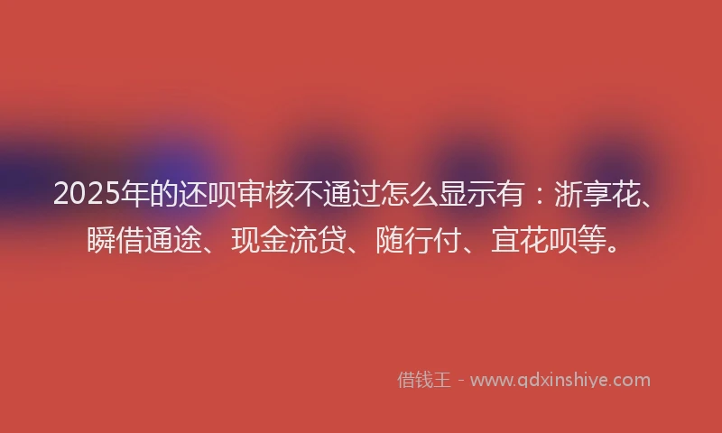 2025年的还呗审核不通过怎么显示有：浙享花、瞬借通途、现金流贷、随行付、宜花呗等。