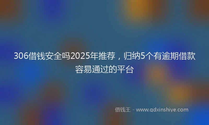 306借钱安全吗2025年推荐，归纳5个有逾期借款容易通过的平台
