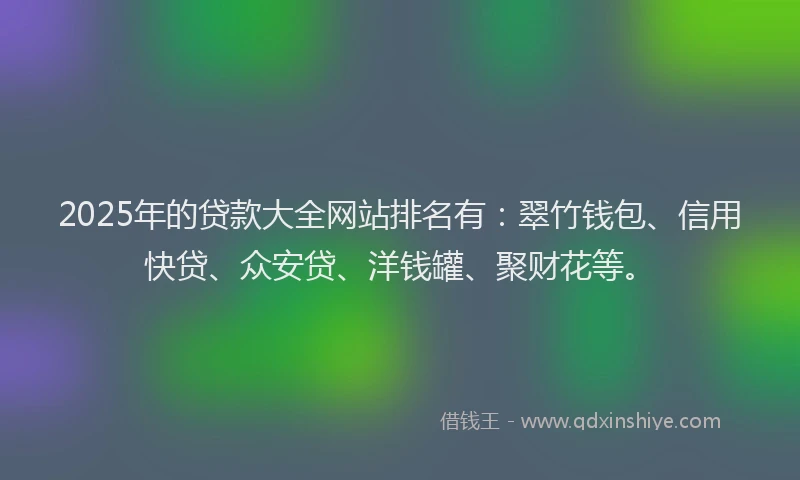 2025年的贷款大全网站排名有：翠竹钱包、信用快贷、众安贷、洋钱罐、聚财花等。