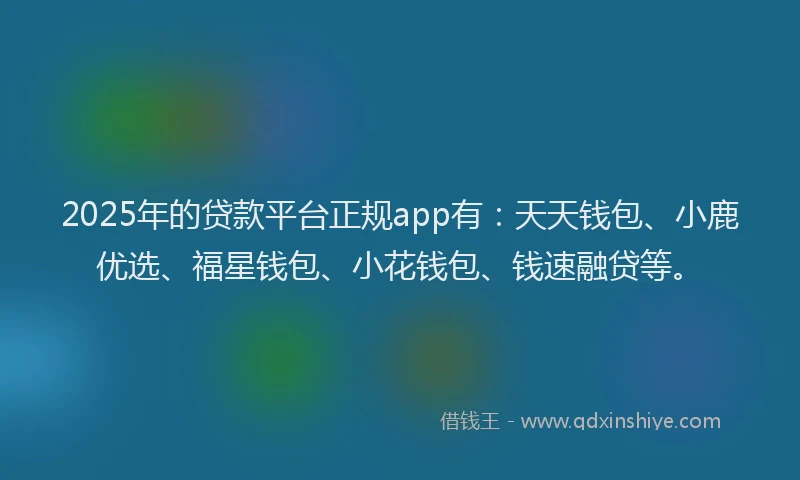 2025年的贷款平台正规app有：天天钱包、小鹿优选、福星钱包、小花钱包、钱速融贷等。