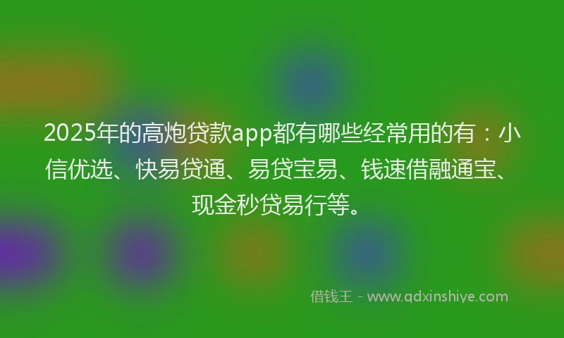 2025年的高炮贷款app都有哪些经常用的有：小信优选、快易贷通、易贷宝易、钱速借融通宝、现金秒贷易行等。
