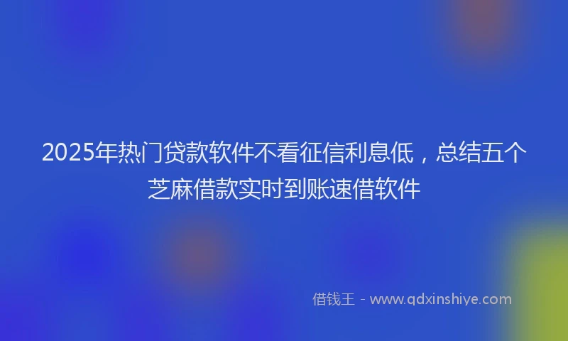 2025年热门贷款软件不看征信利息低，总结五个芝麻借款实时到账速借软件