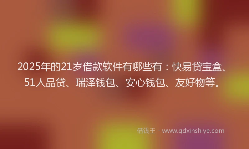 2025年的21岁借款软件有哪些有：快易贷宝盒、51人品贷、瑞泽钱包、安心钱包、友好物等。