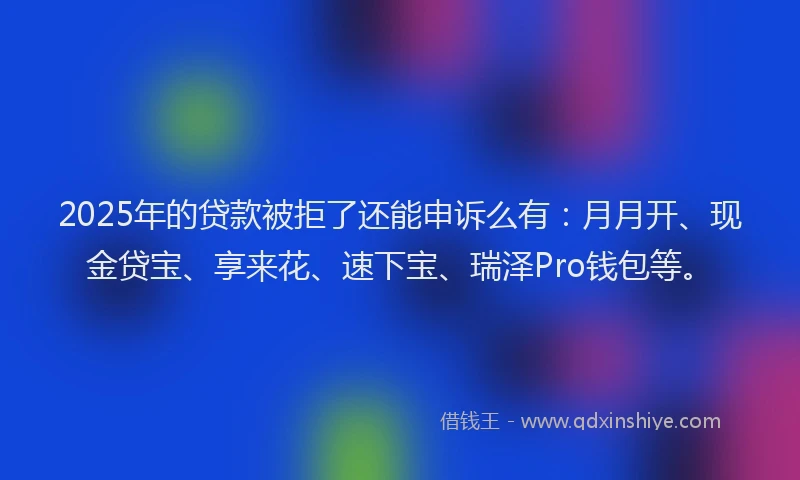 2025年的贷款被拒了还能申诉么有：月月开、现金贷宝、享来花、速下宝、瑞泽Pro钱包等。