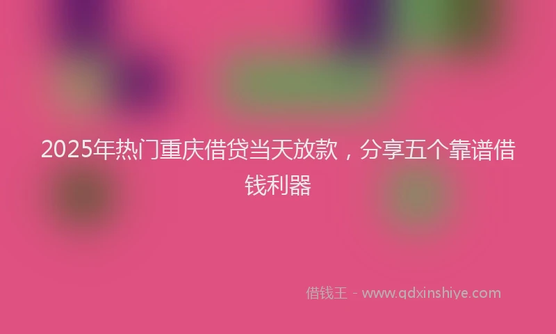 2025年热门重庆借贷当天放款，分享五个靠谱借钱利器