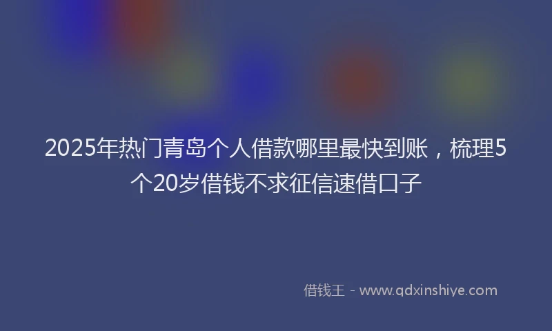 2025年热门青岛个人借款哪里最快到账，梳理5个20岁借钱不求征信速借口子