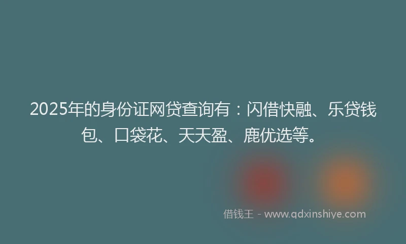 2025年的身份证网贷查询有：闪借快融、乐贷钱包、口袋花、天天盈、鹿优选等。