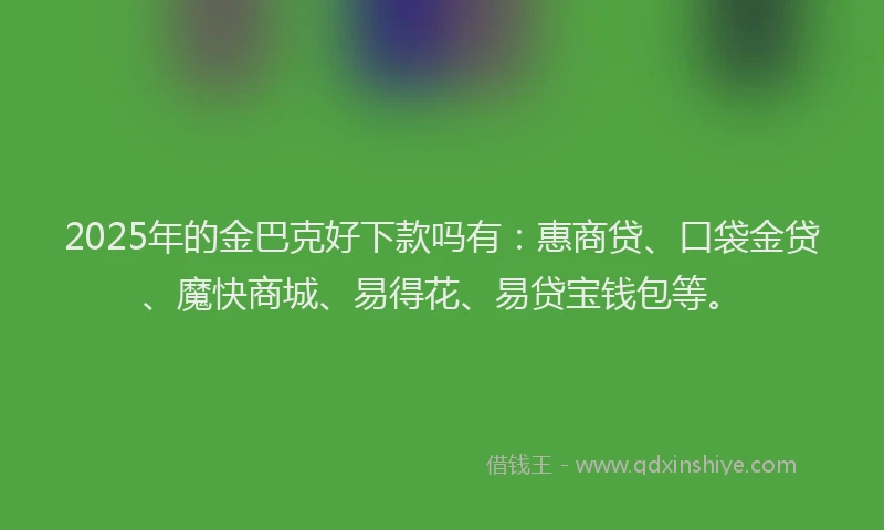 2025年的金巴克好下款吗有：惠商贷、口袋金贷、魔快商城、易得花、易贷宝钱包等。
