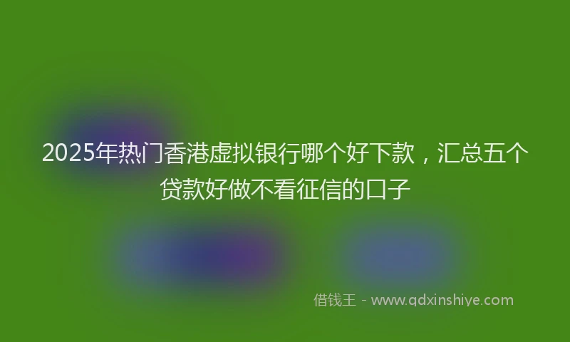 2025年热门香港虚拟银行哪个好下款，汇总五个贷款好做不看征信的口子