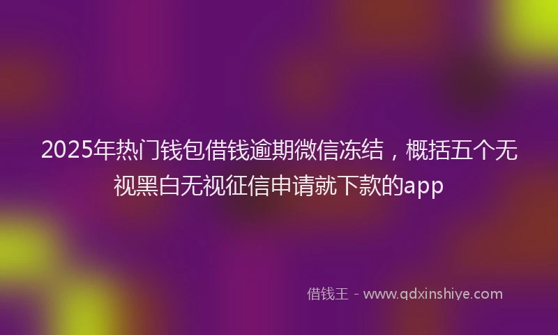 2025年热门钱包借钱逾期微信冻结，概括五个无视黑白无视征信申请就下款的app