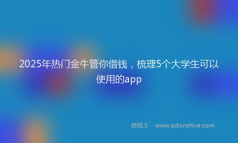 2025年热门金牛管你借钱，梳理5个大学生可以使用的app