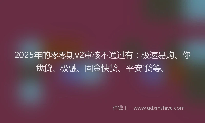 2025年的零零期v2审核不通过有：极速易购、你我贷、极融、固金快贷、平安i贷等。