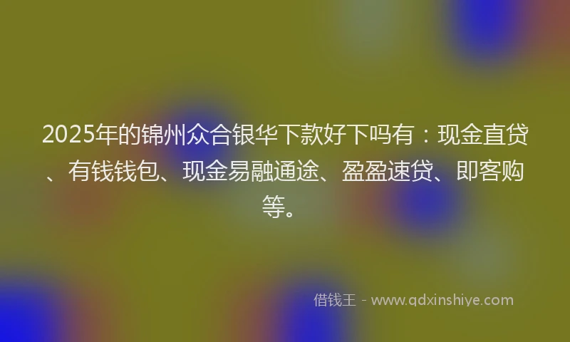 2025年的锦州众合银华下款好下吗有：现金直贷、有钱钱包、现金易融通途、盈盈速贷、即客购等。