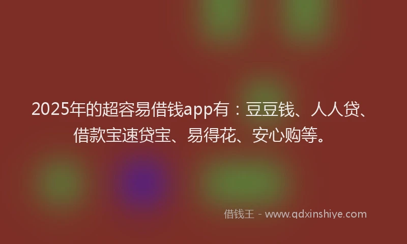 2025年的超容易借钱app有：豆豆钱、人人贷、借款宝速贷宝、易得花、安心购等。