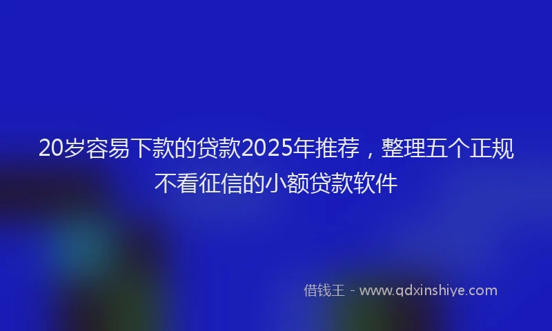20岁容易下款的贷款2025年推荐，整理五个正规不看征信的小额贷款软件